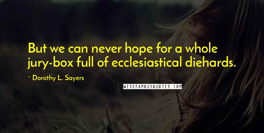 Dorothy L. Sayers Quotes: But we can never hope for a whole jury-box full of ecclesiastical diehards.