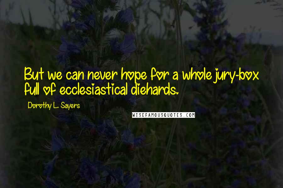 Dorothy L. Sayers Quotes: But we can never hope for a whole jury-box full of ecclesiastical diehards.