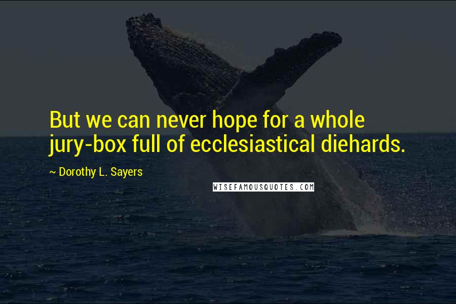 Dorothy L. Sayers Quotes: But we can never hope for a whole jury-box full of ecclesiastical diehards.