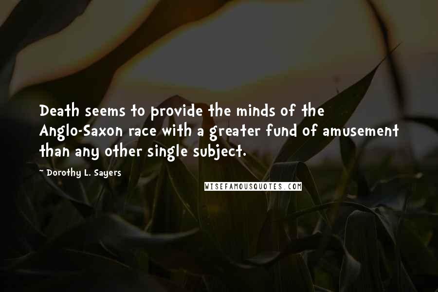 Dorothy L. Sayers Quotes: Death seems to provide the minds of the Anglo-Saxon race with a greater fund of amusement than any other single subject.