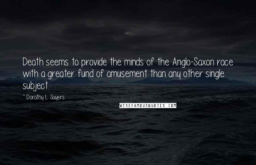 Dorothy L. Sayers Quotes: Death seems to provide the minds of the Anglo-Saxon race with a greater fund of amusement than any other single subject.