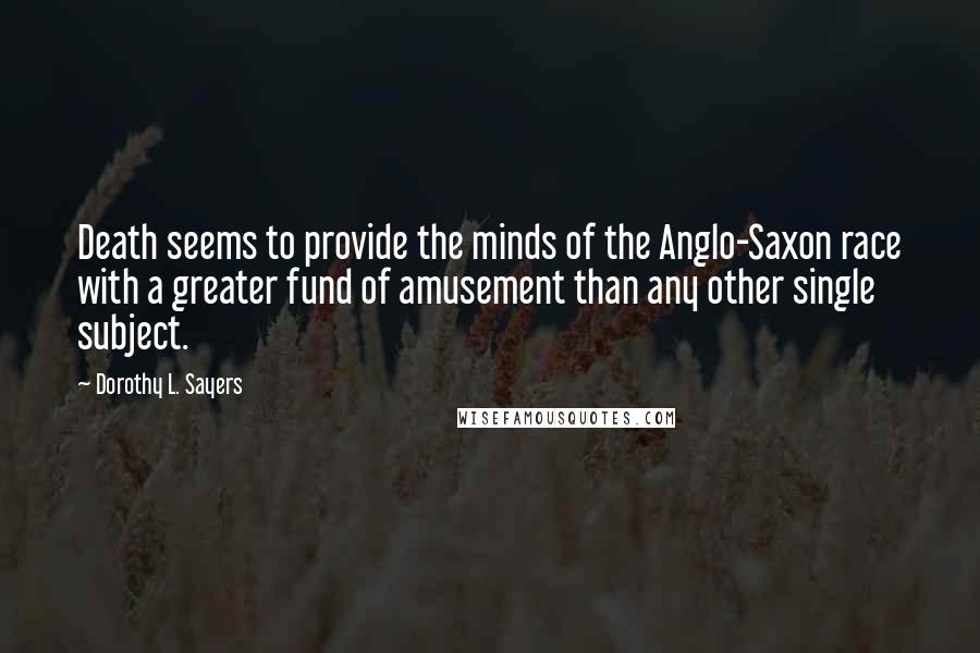 Dorothy L. Sayers Quotes: Death seems to provide the minds of the Anglo-Saxon race with a greater fund of amusement than any other single subject.