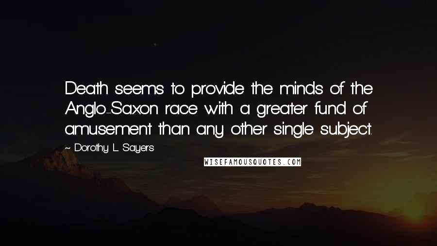 Dorothy L. Sayers Quotes: Death seems to provide the minds of the Anglo-Saxon race with a greater fund of amusement than any other single subject.