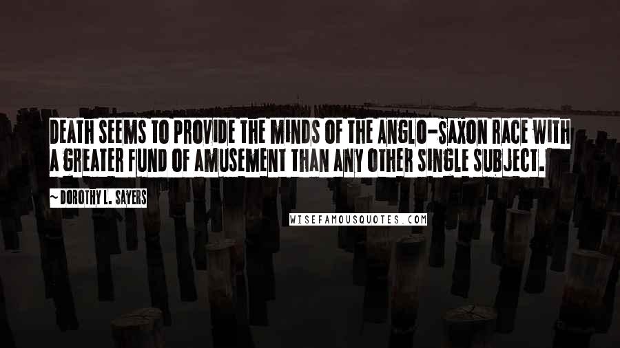 Dorothy L. Sayers Quotes: Death seems to provide the minds of the Anglo-Saxon race with a greater fund of amusement than any other single subject.