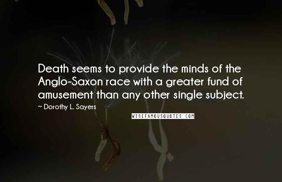 Dorothy L. Sayers Quotes: Death seems to provide the minds of the Anglo-Saxon race with a greater fund of amusement than any other single subject.