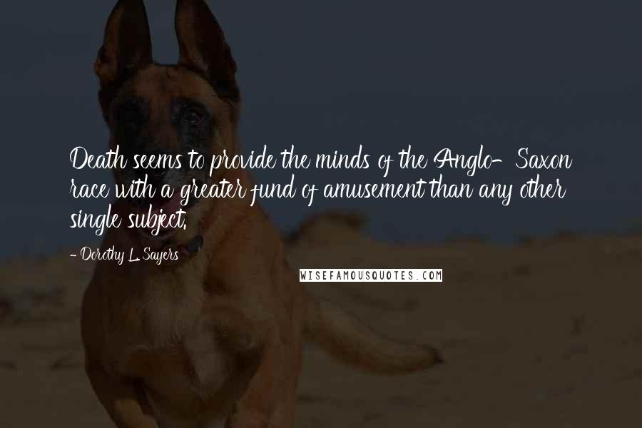 Dorothy L. Sayers Quotes: Death seems to provide the minds of the Anglo-Saxon race with a greater fund of amusement than any other single subject.