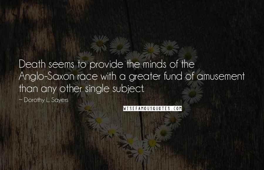Dorothy L. Sayers Quotes: Death seems to provide the minds of the Anglo-Saxon race with a greater fund of amusement than any other single subject.