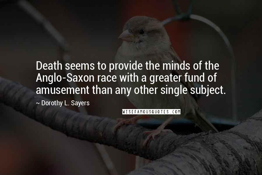 Dorothy L. Sayers Quotes: Death seems to provide the minds of the Anglo-Saxon race with a greater fund of amusement than any other single subject.