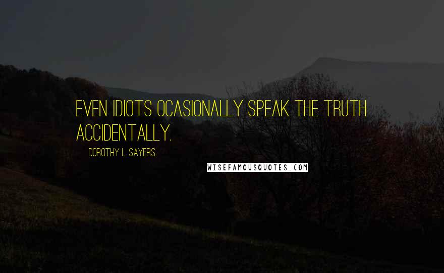 Dorothy L. Sayers Quotes: Even idiots ocasionally speak the truth accidentally.