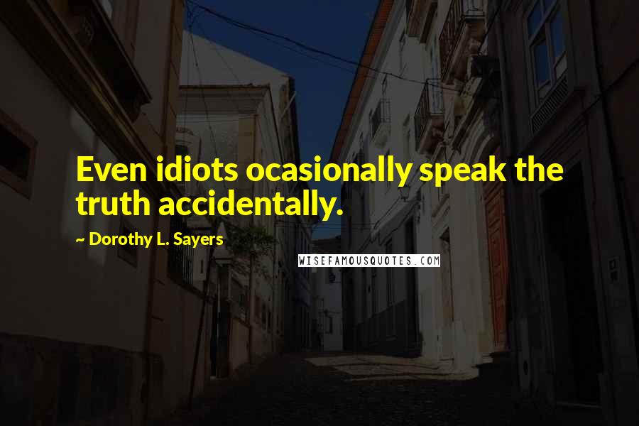 Dorothy L. Sayers Quotes: Even idiots ocasionally speak the truth accidentally.