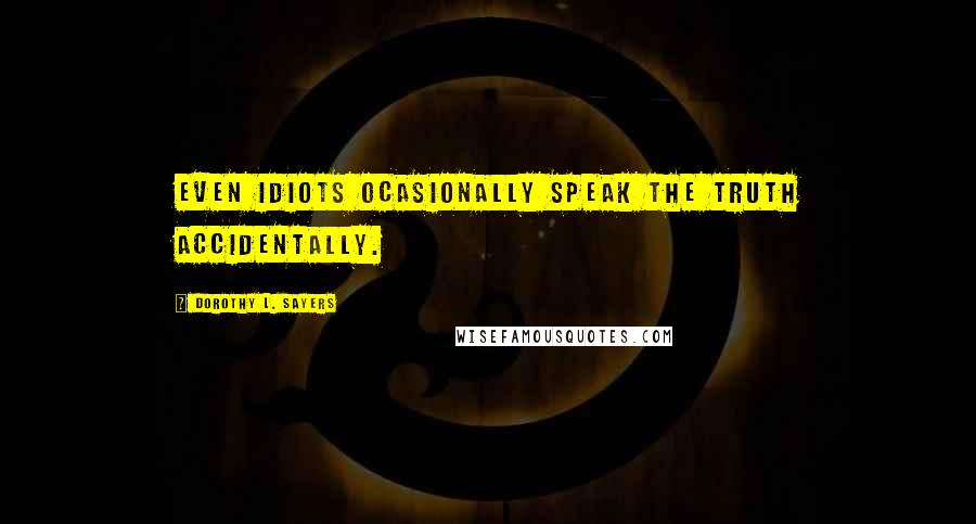 Dorothy L. Sayers Quotes: Even idiots ocasionally speak the truth accidentally.