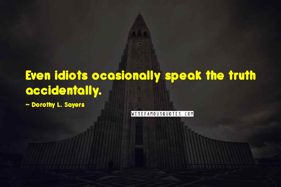 Dorothy L. Sayers Quotes: Even idiots ocasionally speak the truth accidentally.