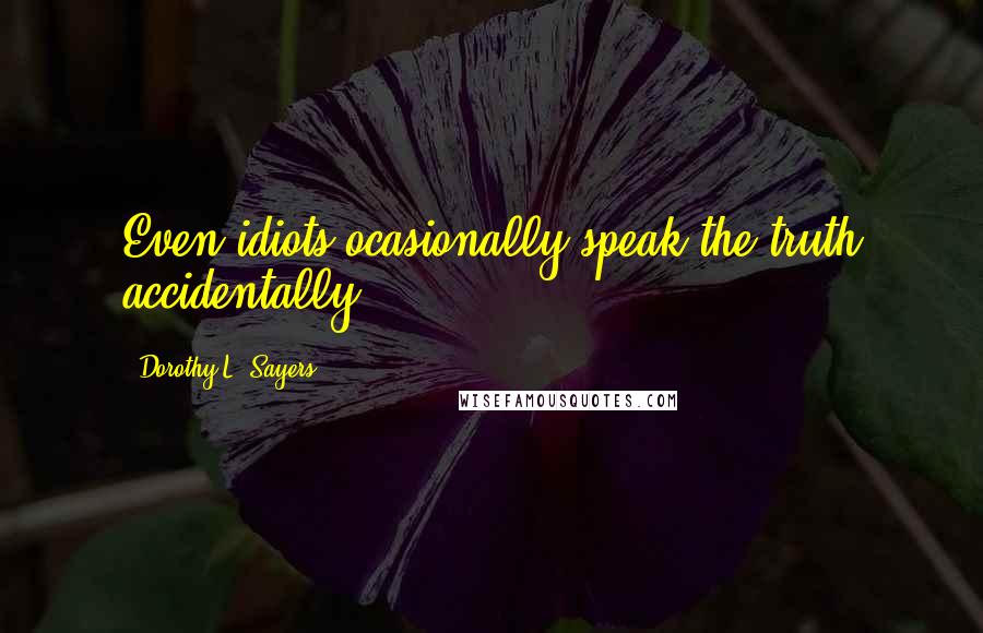 Dorothy L. Sayers Quotes: Even idiots ocasionally speak the truth accidentally.