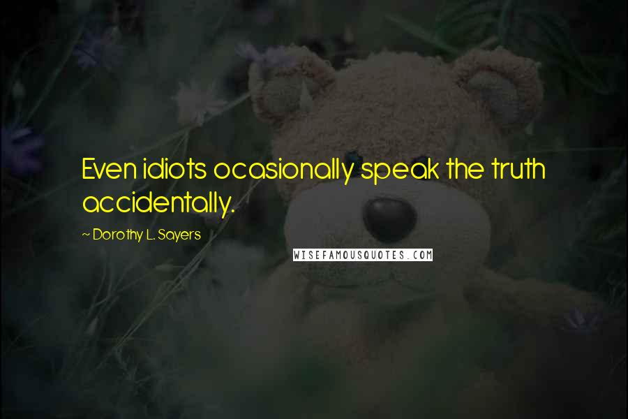 Dorothy L. Sayers Quotes: Even idiots ocasionally speak the truth accidentally.