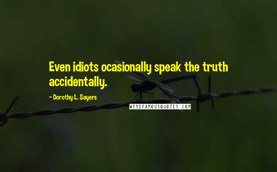 Dorothy L. Sayers Quotes: Even idiots ocasionally speak the truth accidentally.