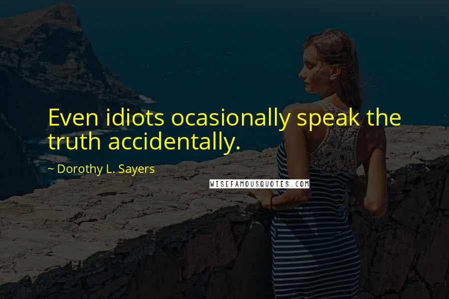 Dorothy L. Sayers Quotes: Even idiots ocasionally speak the truth accidentally.