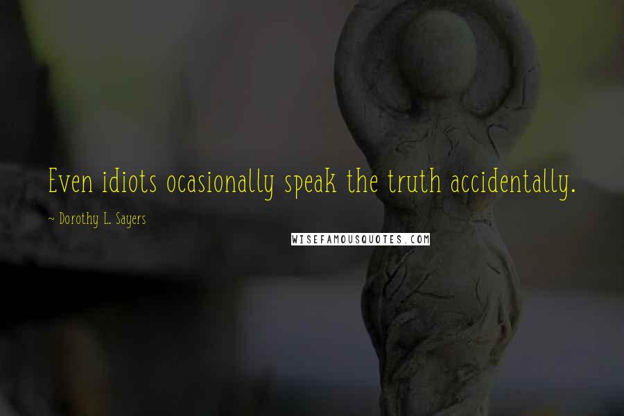 Dorothy L. Sayers Quotes: Even idiots ocasionally speak the truth accidentally.