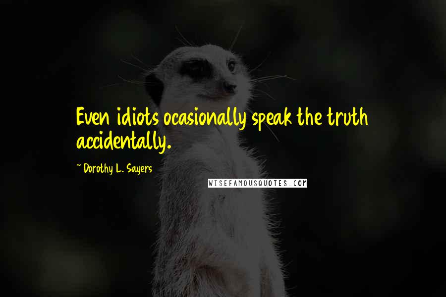 Dorothy L. Sayers Quotes: Even idiots ocasionally speak the truth accidentally.