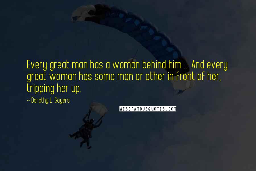 Dorothy L. Sayers Quotes: Every great man has a woman behind him ... And every great woman has some man or other in front of her, tripping her up.