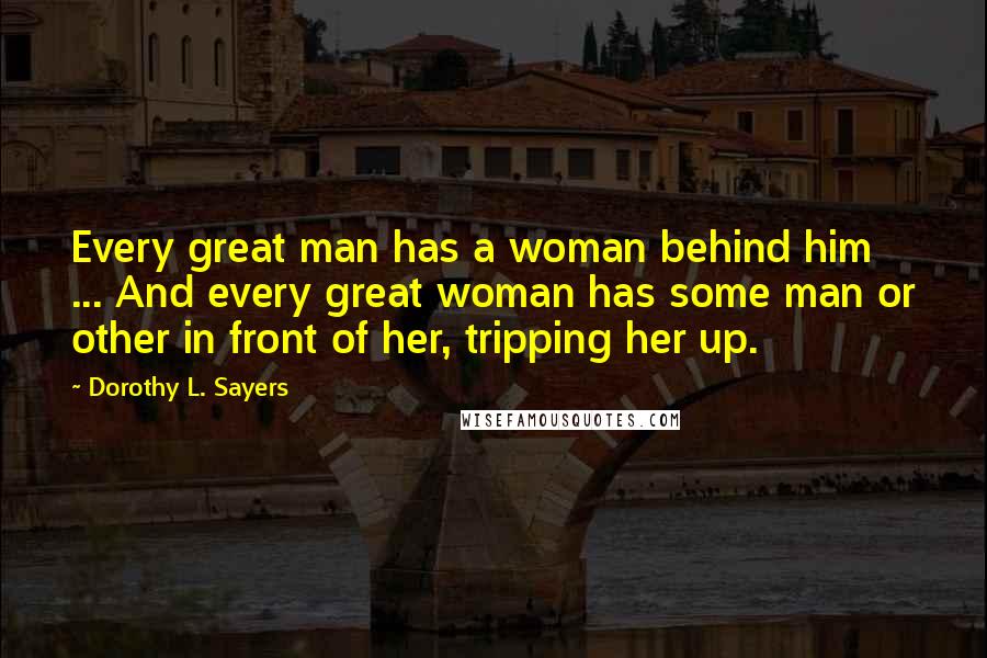 Dorothy L. Sayers Quotes: Every great man has a woman behind him ... And every great woman has some man or other in front of her, tripping her up.