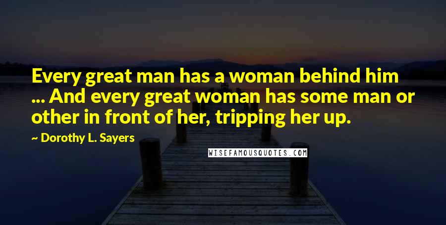 Dorothy L. Sayers Quotes: Every great man has a woman behind him ... And every great woman has some man or other in front of her, tripping her up.