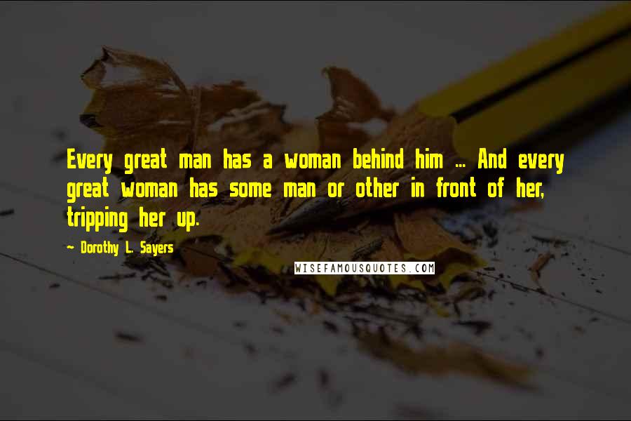 Dorothy L. Sayers Quotes: Every great man has a woman behind him ... And every great woman has some man or other in front of her, tripping her up.