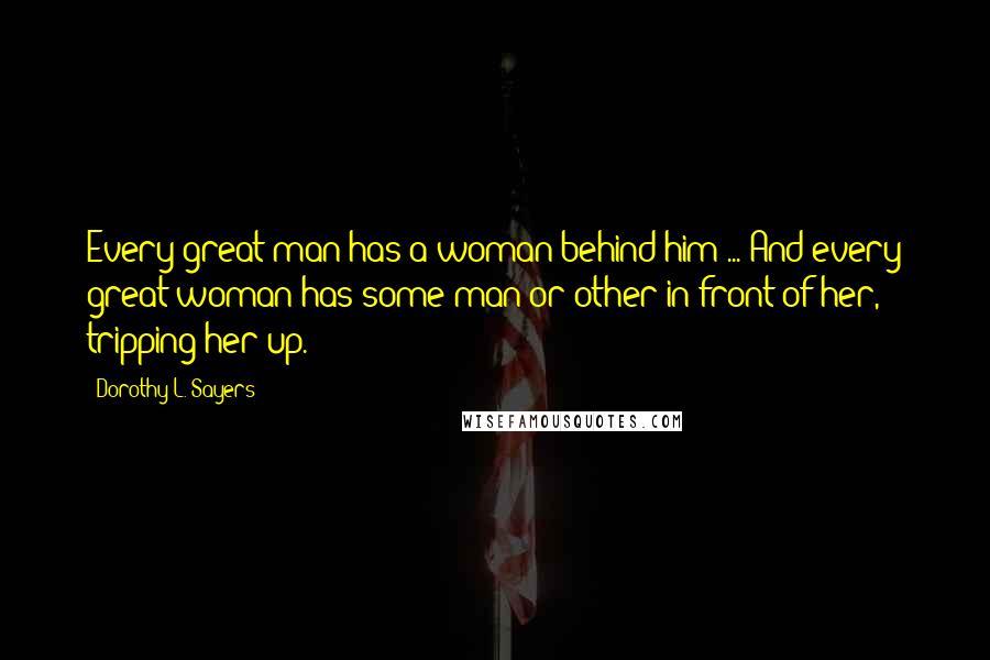 Dorothy L. Sayers Quotes: Every great man has a woman behind him ... And every great woman has some man or other in front of her, tripping her up.