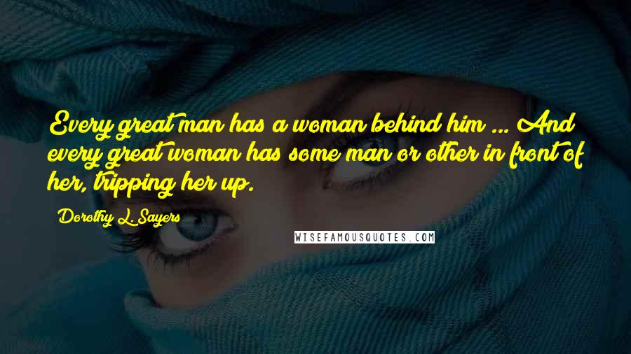 Dorothy L. Sayers Quotes: Every great man has a woman behind him ... And every great woman has some man or other in front of her, tripping her up.