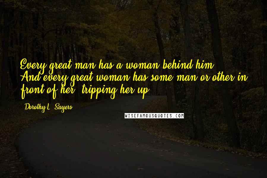 Dorothy L. Sayers Quotes: Every great man has a woman behind him ... And every great woman has some man or other in front of her, tripping her up.