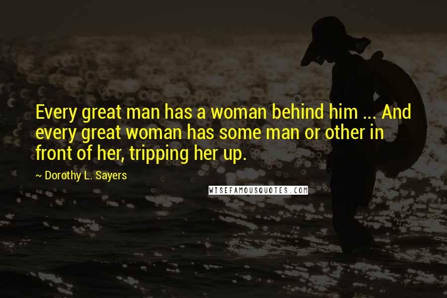 Dorothy L. Sayers Quotes: Every great man has a woman behind him ... And every great woman has some man or other in front of her, tripping her up.