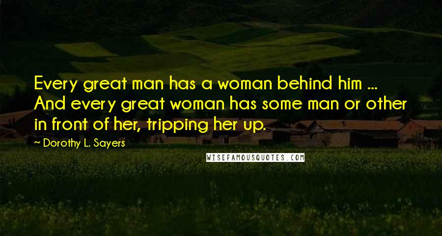 Dorothy L. Sayers Quotes: Every great man has a woman behind him ... And every great woman has some man or other in front of her, tripping her up.