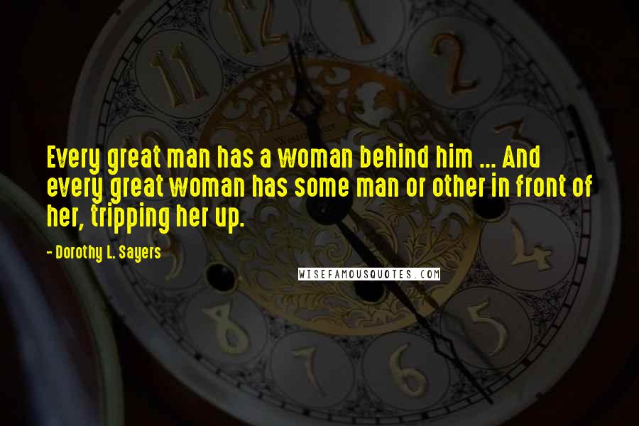 Dorothy L. Sayers Quotes: Every great man has a woman behind him ... And every great woman has some man or other in front of her, tripping her up.