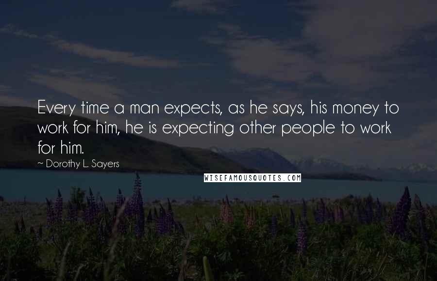 Dorothy L. Sayers Quotes: Every time a man expects, as he says, his money to work for him, he is expecting other people to work for him.
