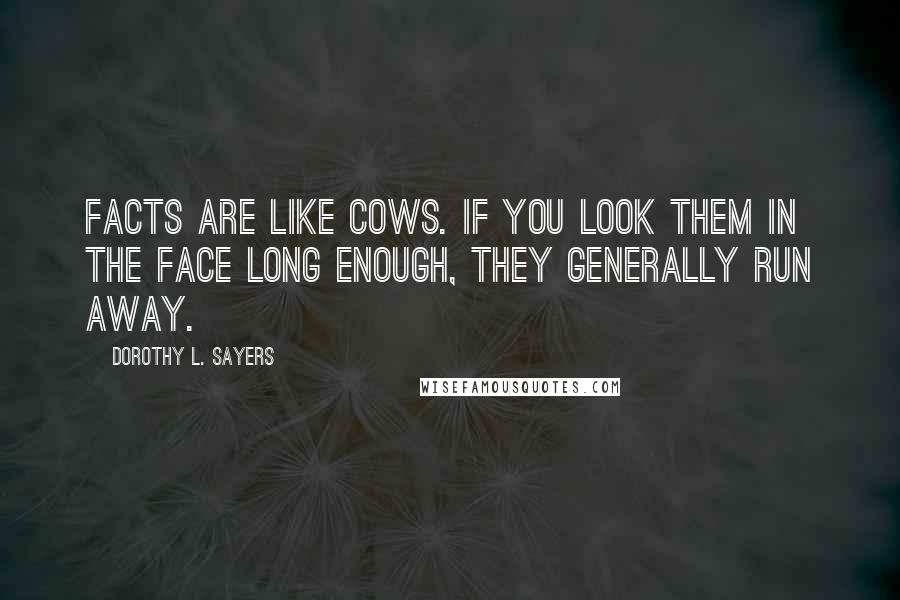 Dorothy L. Sayers Quotes: Facts are like cows. If you look them in the face long enough, they generally run away.