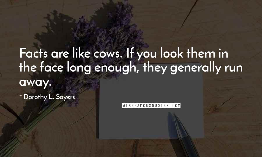 Dorothy L. Sayers Quotes: Facts are like cows. If you look them in the face long enough, they generally run away.