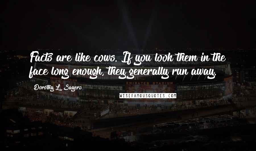 Dorothy L. Sayers Quotes: Facts are like cows. If you look them in the face long enough, they generally run away.