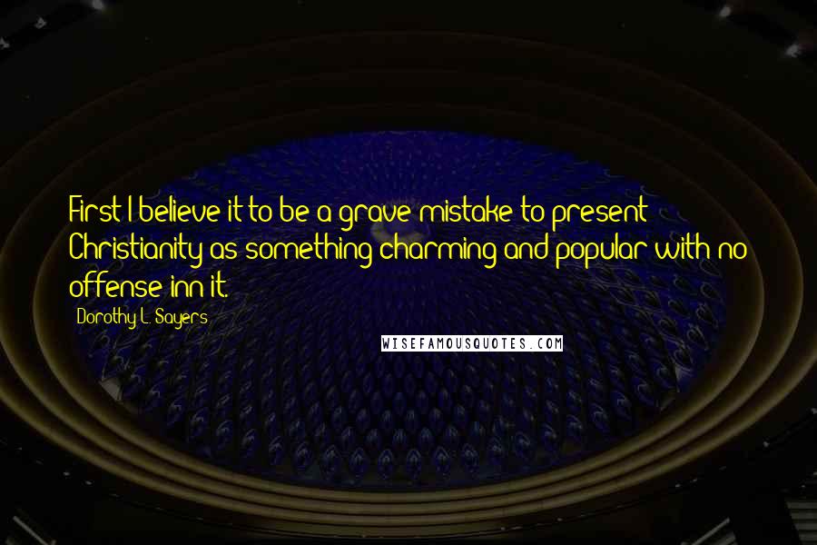 Dorothy L. Sayers Quotes: First I believe it to be a grave mistake to present Christianity as something charming and popular with no offense inn it.