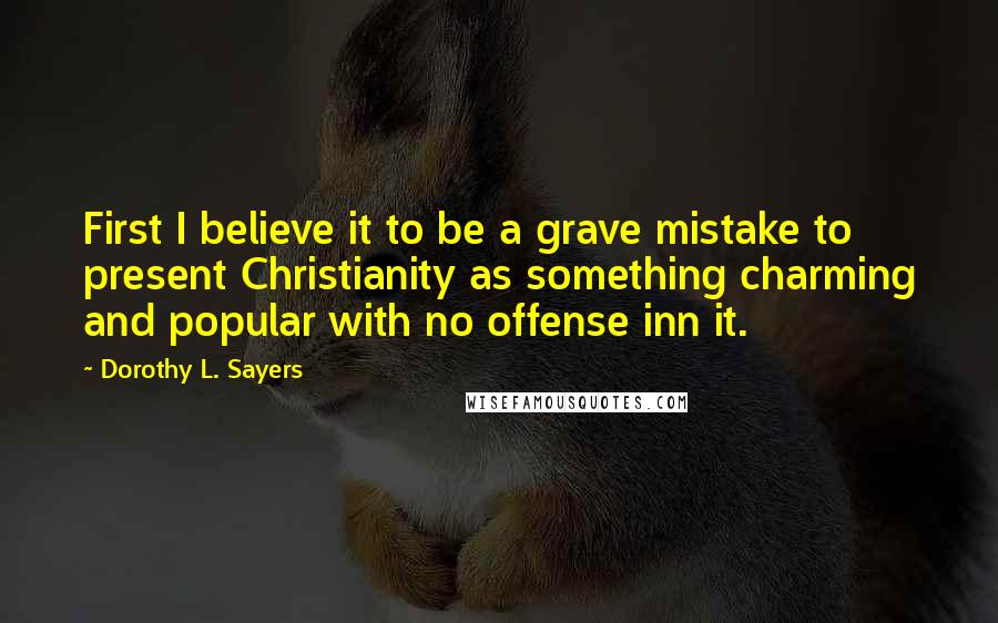 Dorothy L. Sayers Quotes: First I believe it to be a grave mistake to present Christianity as something charming and popular with no offense inn it.