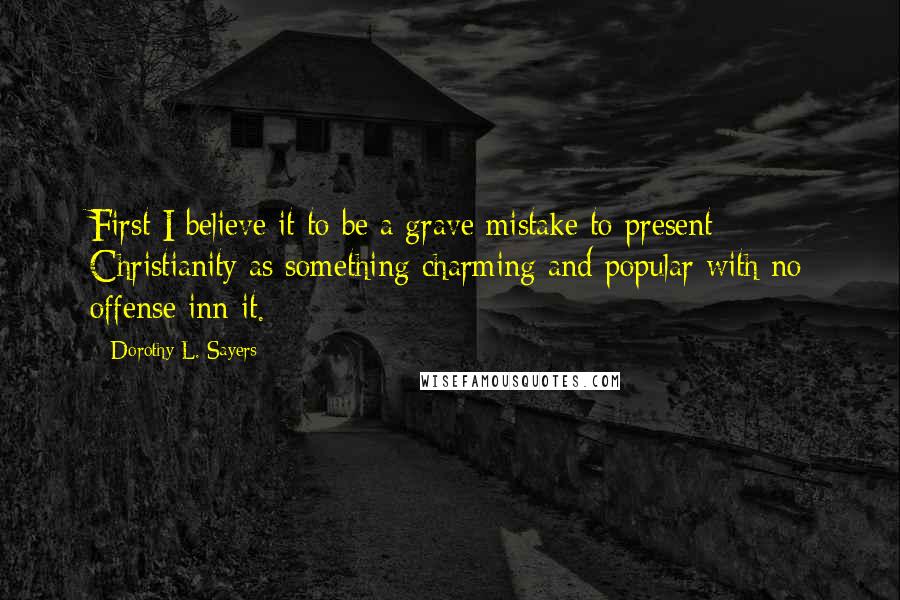 Dorothy L. Sayers Quotes: First I believe it to be a grave mistake to present Christianity as something charming and popular with no offense inn it.