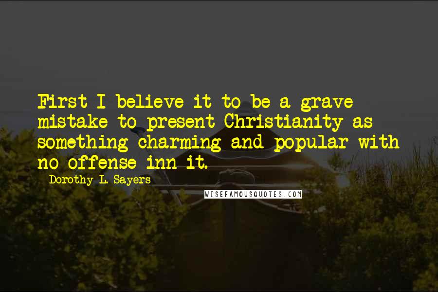 Dorothy L. Sayers Quotes: First I believe it to be a grave mistake to present Christianity as something charming and popular with no offense inn it.