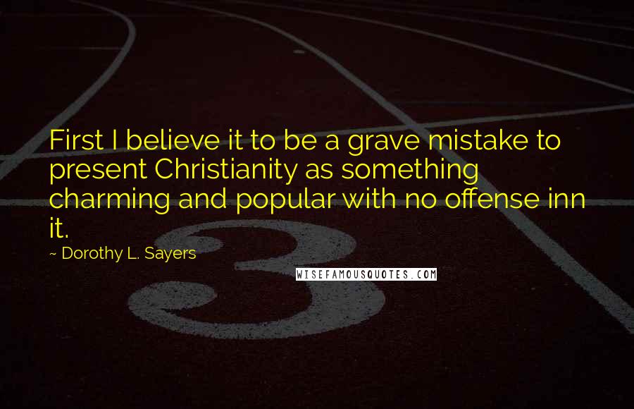 Dorothy L. Sayers Quotes: First I believe it to be a grave mistake to present Christianity as something charming and popular with no offense inn it.