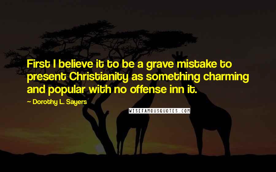 Dorothy L. Sayers Quotes: First I believe it to be a grave mistake to present Christianity as something charming and popular with no offense inn it.