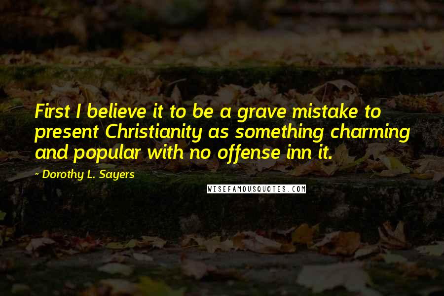 Dorothy L. Sayers Quotes: First I believe it to be a grave mistake to present Christianity as something charming and popular with no offense inn it.