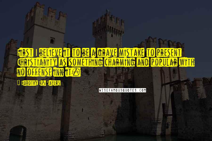 Dorothy L. Sayers Quotes: First I believe it to be a grave mistake to present Christianity as something charming and popular with no offense inn it.