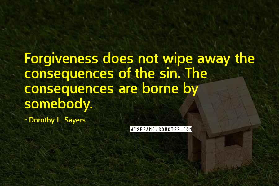 Dorothy L. Sayers Quotes: Forgiveness does not wipe away the consequences of the sin. The consequences are borne by somebody.