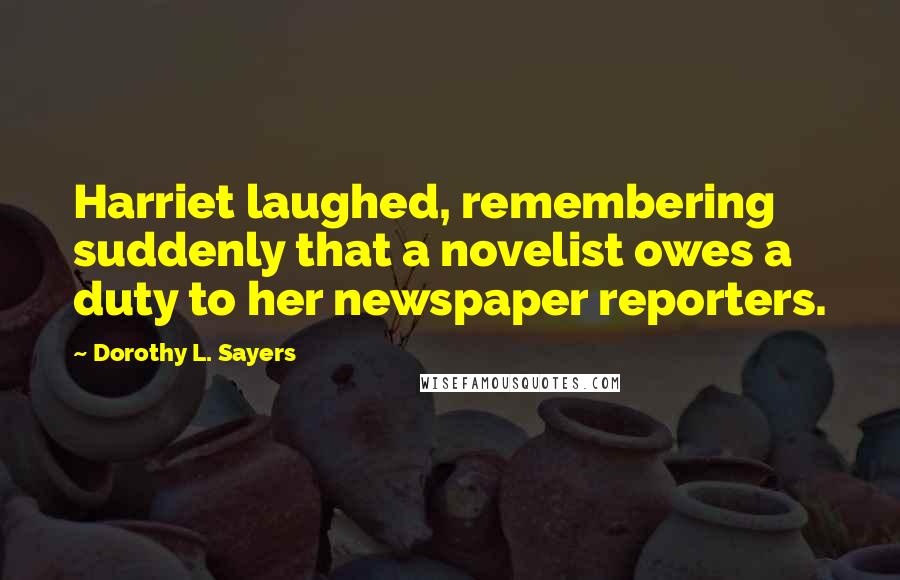 Dorothy L. Sayers Quotes: Harriet laughed, remembering suddenly that a novelist owes a duty to her newspaper reporters.