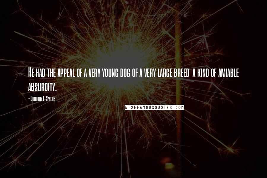 Dorothy L. Sayers Quotes: He had the appeal of a very young dog of a very large breed a kind of amiable absurdity.