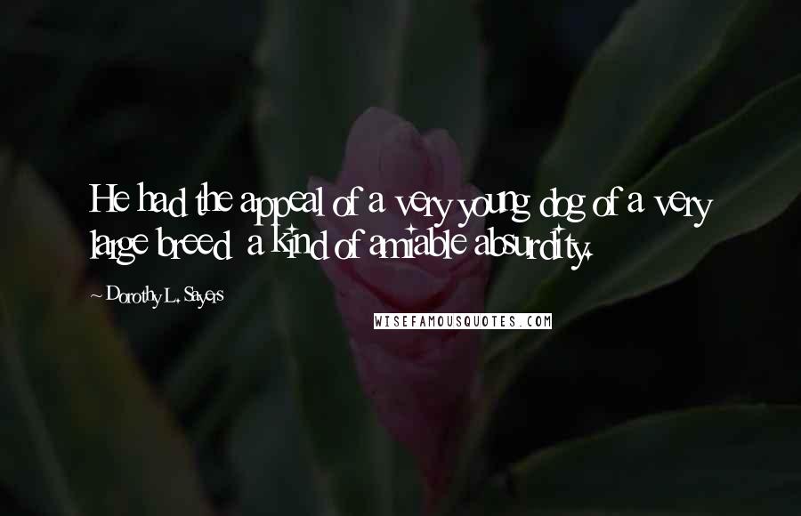Dorothy L. Sayers Quotes: He had the appeal of a very young dog of a very large breed a kind of amiable absurdity.