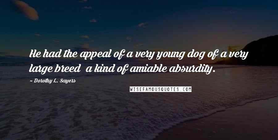Dorothy L. Sayers Quotes: He had the appeal of a very young dog of a very large breed a kind of amiable absurdity.