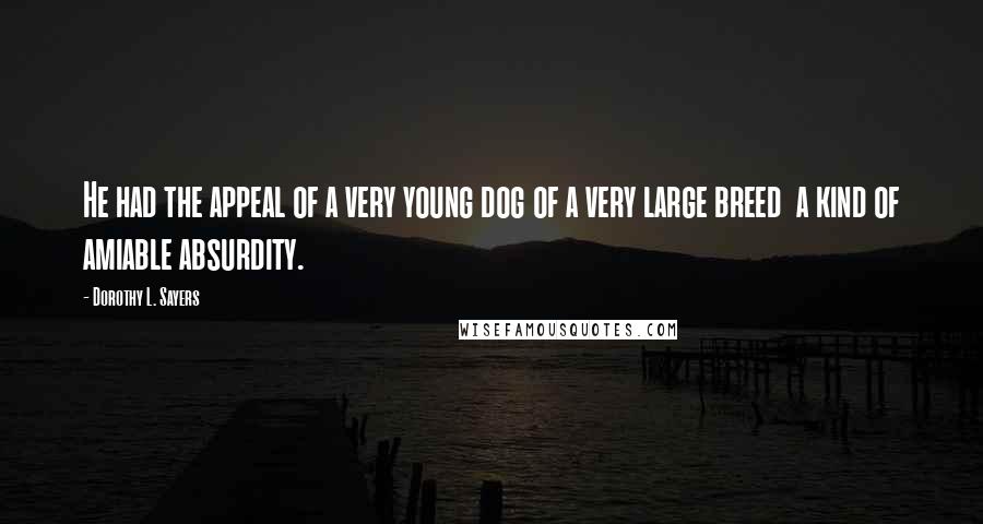 Dorothy L. Sayers Quotes: He had the appeal of a very young dog of a very large breed a kind of amiable absurdity.